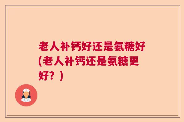 老人补钙好还是氨糖好(老人补钙还是氨糖更好？)