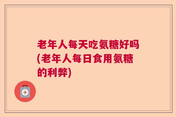 老年人每天吃氨糖好吗(老年人每日食用氨糖的利弊)
