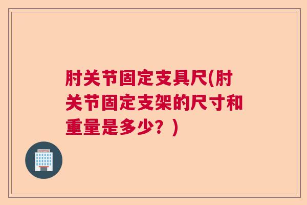 肘关节固定支具尺(肘关节固定支架的尺寸和重量是多少？)
