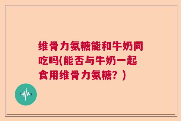 维骨力氨糖能和牛奶同吃吗(能否与牛奶一起食用维骨力氨糖？)