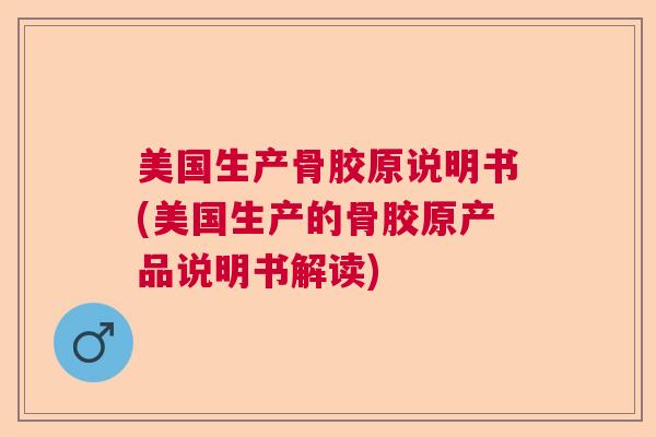 美国生产骨胶原说明书(美国生产的骨胶原产品说明书解读)