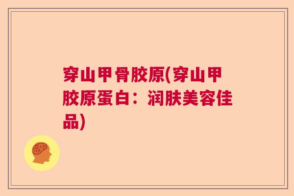 穿山甲骨胶原(穿山甲胶原蛋白：润肤美容佳品)