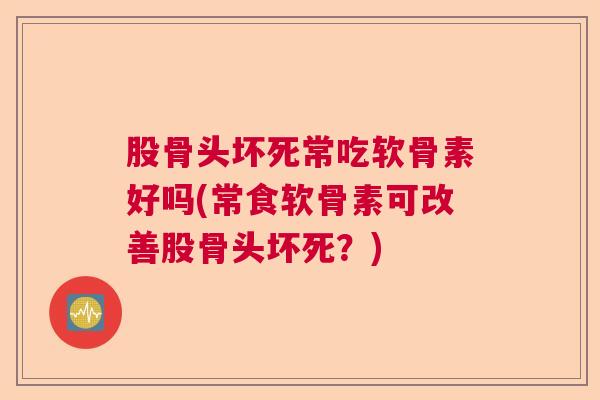 股骨头坏死常吃软骨素好吗(常食软骨素可改善股骨头坏死?) 股骨头坏死常吃软骨素好吗(常食软骨素可改善股骨头坏死?)