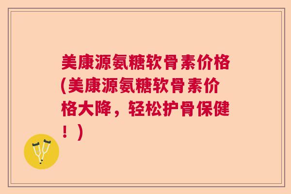 美康源氨糖软骨素价格(美康源氨糖软骨素价格大降，轻松护骨保健！)