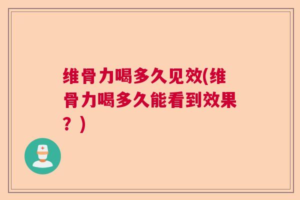 维骨力喝多久见效(维骨力喝多久能看到效果？)
