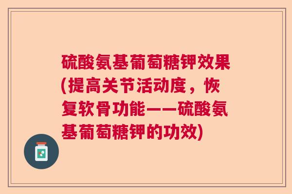 硫酸氨基葡萄糖钾效果(提高关节活动度，恢复软骨功能——硫酸氨基葡萄糖钾的功效)