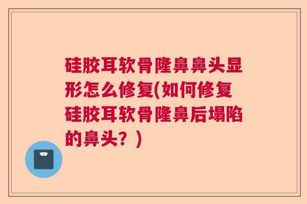 硅胶耳软骨隆鼻鼻头显形怎么修复(如何修复硅胶耳软骨隆鼻后塌陷的鼻头？)