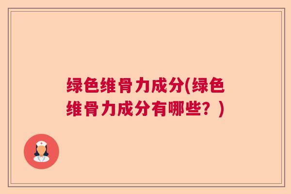 绿色维骨力成分(绿色维骨力成分有哪些？)