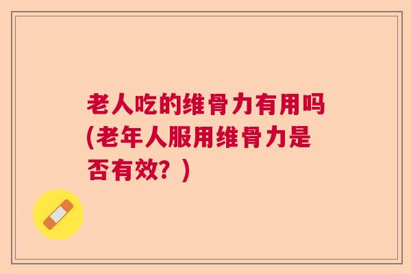 老人吃的维骨力有用吗(老年人服用维骨力是否有效？)