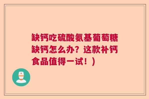 缺钙吃硫酸氨基葡萄糖缺钙怎么办？这款补钙食品值得一试！)