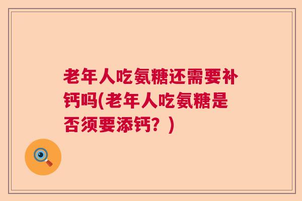 老年人吃氨糖还需要补钙吗(老年人吃氨糖是否须要添钙？)