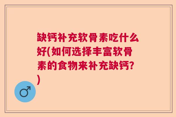 缺钙补充软骨素吃什么好(如何选择丰富软骨素的食物来补充缺钙？)