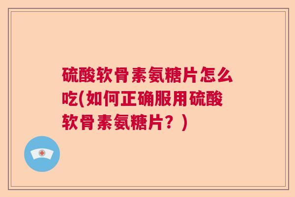 硫酸软骨素氨糖片怎么吃(如何正确服用硫酸软骨素氨糖片？)