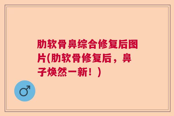 肋软骨鼻综合修复后图片(肋软骨修复后，鼻子焕然一新！)
