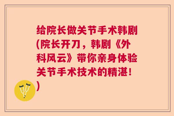 给院长做关节手术韩剧(院长开刀，韩剧《外科风云》带你亲身体验关节手术技术的精湛！)