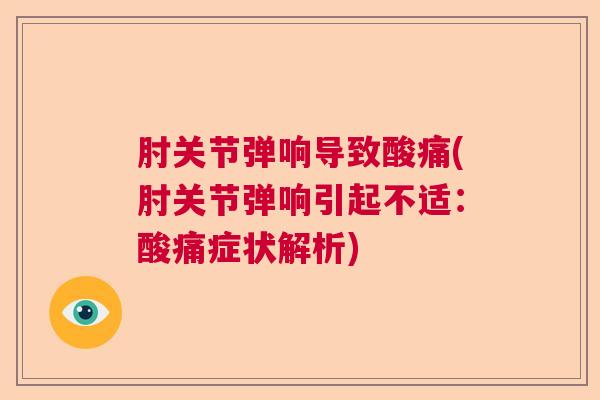 肘关节弹响导致酸痛(肘关节弹响引起不适：酸痛症状解析)