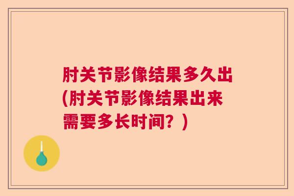 肘关节影像结果多久出(肘关节影像结果出来需要多长时间？)