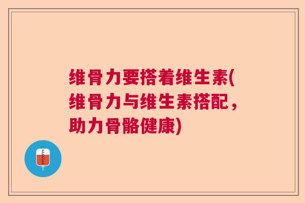 维骨力要搭着维生素(维骨力与维生素搭配，助力骨骼健康)