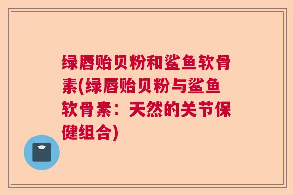 绿唇贻贝粉和鲨鱼软骨素(绿唇贻贝粉与鲨鱼软骨素：天然的关节保健组合)