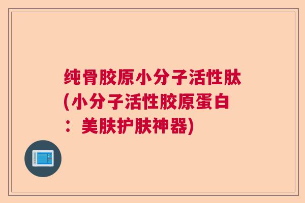 纯骨胶原小分子活性肽(小分子活性胶原蛋白:美肤护肤神器) 纯骨胶原小分子活性肽(小分子活性胶原蛋白:美肤护肤神器)