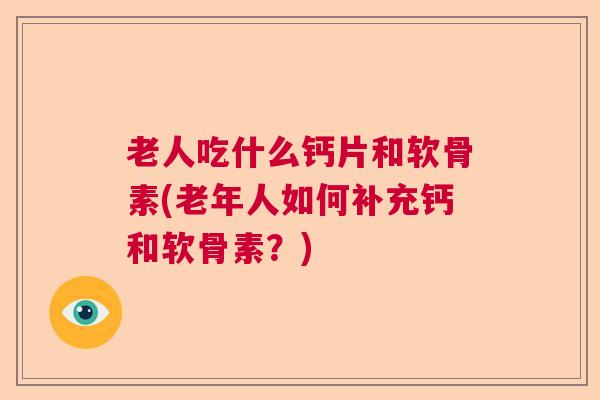 老人吃什么钙片和软骨素(老年人如何补充钙和软骨素？)