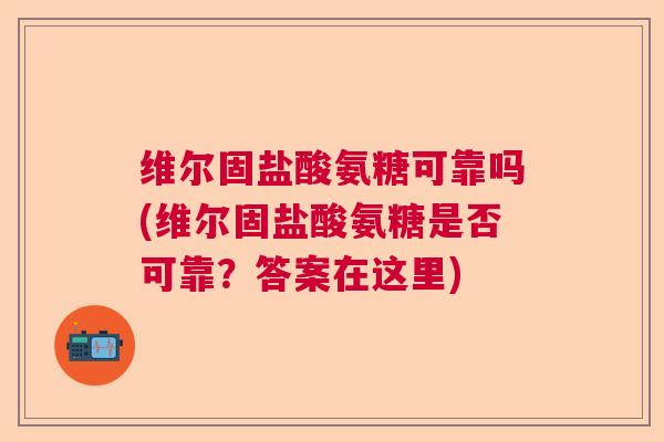 维尔固盐酸氨糖可靠吗(维尔固盐酸氨糖是否可靠？答案在这里)