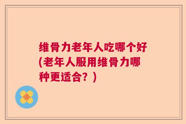维骨力老年人吃哪个好(老年人服用维骨力哪种更适合？)