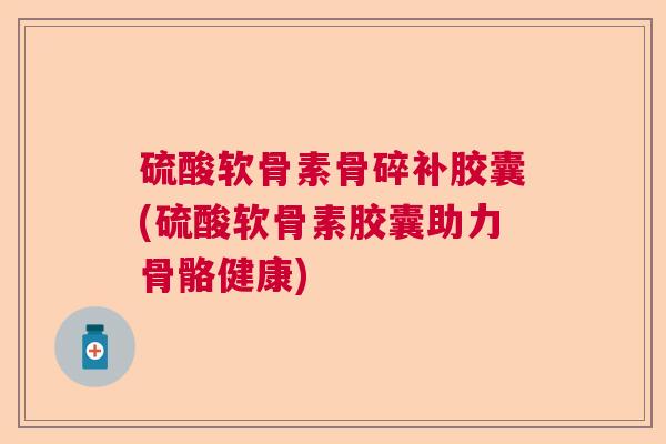 硫酸软骨素骨碎补胶囊(硫酸软骨素胶囊助力骨骼健康) 硫酸软骨素骨碎补胶囊(硫酸软骨素胶囊助力骨骼健康)