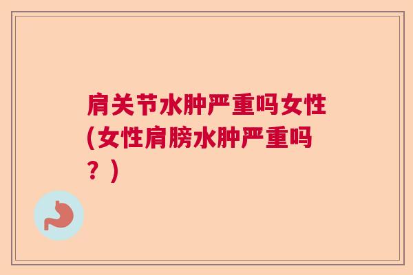 肩关节水肿严重吗女性(女性肩膀水肿严重吗？)
