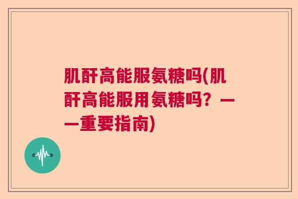 肌酐高能服氨糖吗(肌酐高能服用氨糖吗?——重要指南) 肌酐高能服氨糖吗(肌酐高能服用氨糖吗?——重要指南)