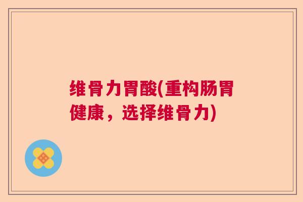 维骨力胃酸(重构肠胃健康，选择维骨力)