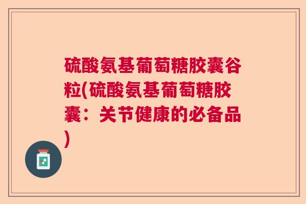 硫酸氨基葡萄糖胶囊谷粒(硫酸氨基葡萄糖胶囊:关节健康的必备品) 硫酸氨基葡萄糖胶囊谷粒(硫酸氨基葡萄糖胶囊:关节健康的必备品)