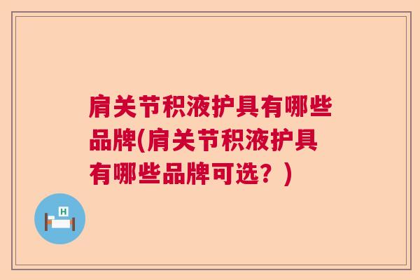 肩关节积液护具有哪些品牌(肩关节积液护具有哪些品牌可选？)