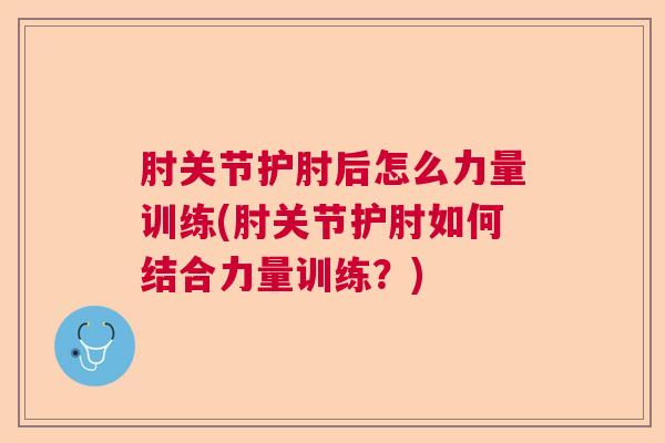 肘关节护肘后怎么力量训练(肘关节护肘如何结合力量训练？)