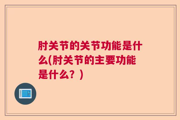 肘关节的关节功能是什么(肘关节的主要功能是什么？)