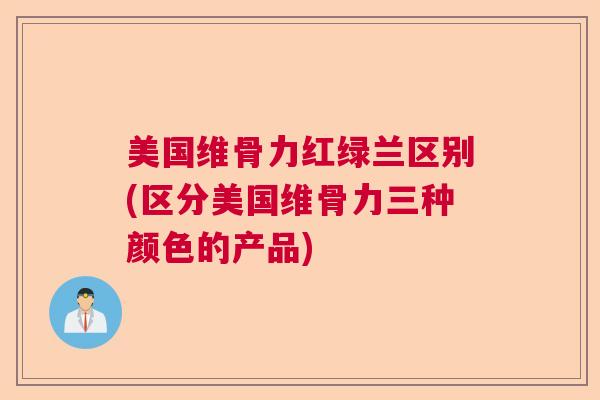 美国维骨力红绿兰区别(区分美国维骨力三种颜色的产品)