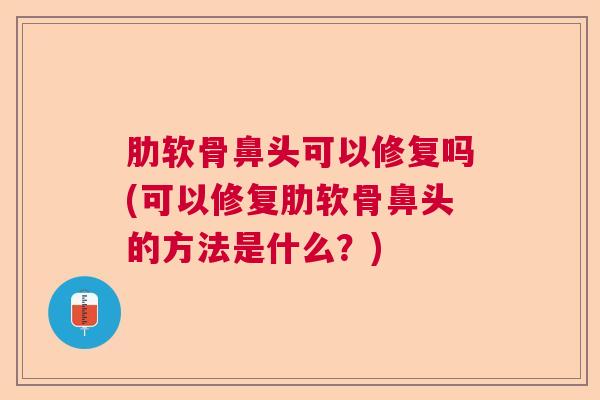 肋软骨鼻头可以修复吗(可以修复肋软骨鼻头的方法是什么?) 肋软骨鼻头可以修复吗(可以修复肋软骨鼻头的方法是什么?)