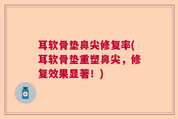 耳软骨垫鼻尖修复率(耳软骨垫重塑鼻尖，修复效果显著！)