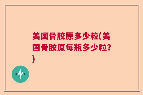 美国骨胶原多少粒(美国骨胶原每瓶多少粒？)