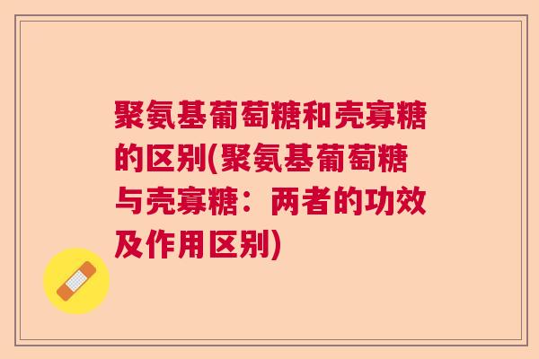 聚氨基葡萄糖和壳寡糖的区别(聚氨基葡萄糖与壳寡糖：两者的功效及作用区别)