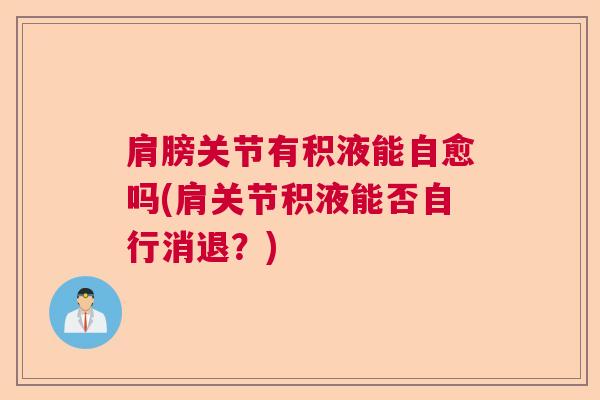 肩膀关节有积液能自愈吗(肩关节积液能否自行消退？)