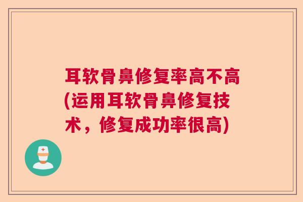 耳软骨鼻修复率高不高(运用耳软骨鼻修复技术，修复成功率很高)