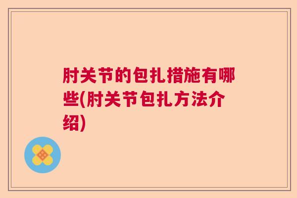 肘关节的包扎措施有哪些(肘关节包扎方法介绍)