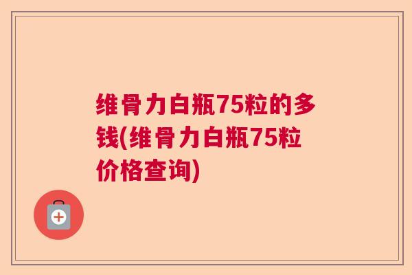 维骨力白瓶75粒的多钱(维骨力白瓶75粒价格查询)