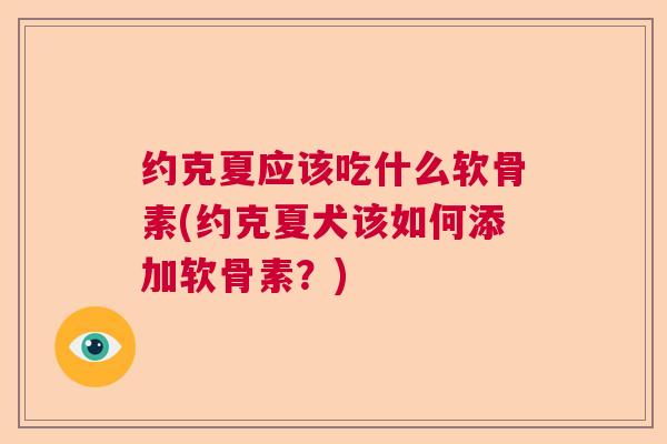 约克夏应该吃什么软骨素(约克夏犬该如何添加软骨素？)