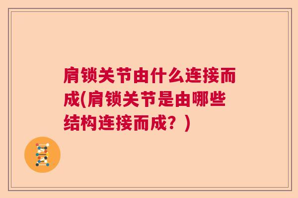 肩锁关节由什么连接而成(肩锁关节是由哪些结构连接而成？)