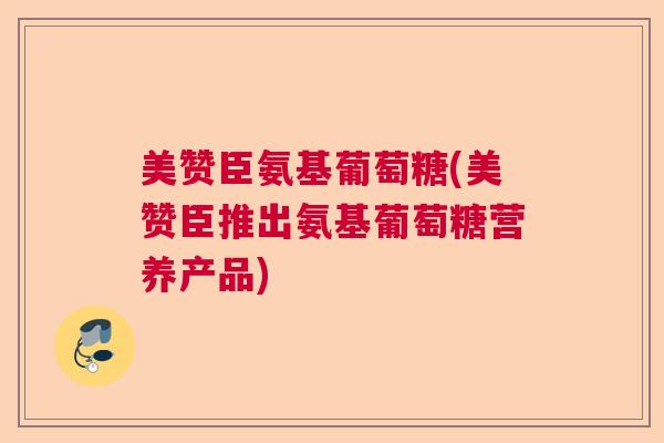 美赞臣氨基葡萄糖(美赞臣推出氨基葡萄糖营养产品)