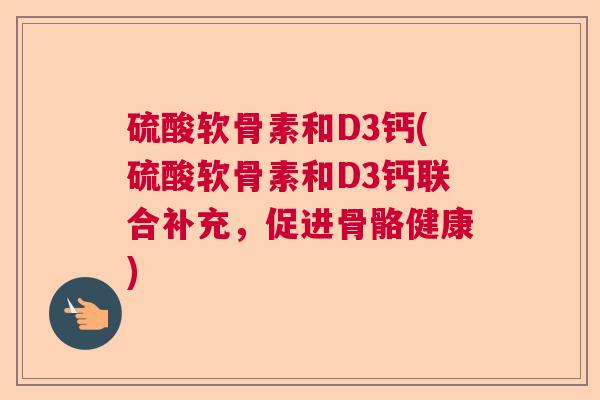 硫酸软骨素和D3钙(硫酸软骨素和D3钙联合补充，促进骨骼健康)