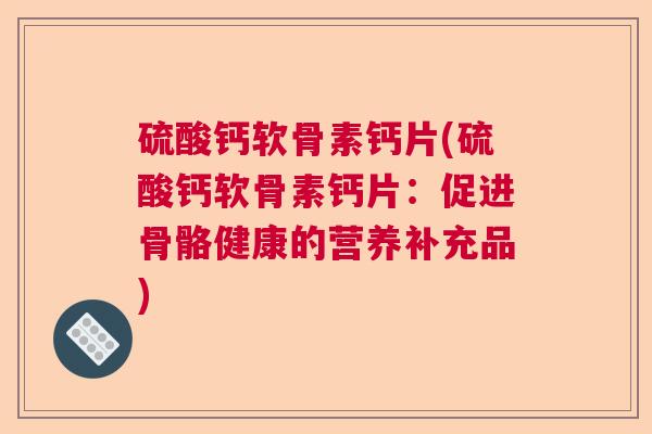 硫酸钙软骨素钙片(硫酸钙软骨素钙片：促进骨骼健康的营养补充品)