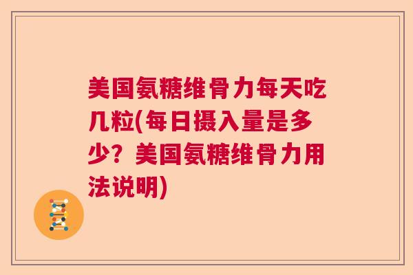 美国氨糖维骨力每天吃几粒(每日摄入量是多少？美国氨糖维骨力用法说明)